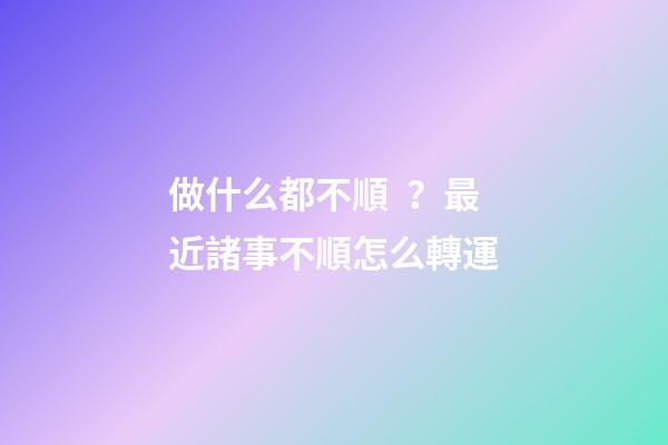做什么都不順？最近諸事不順怎么轉運